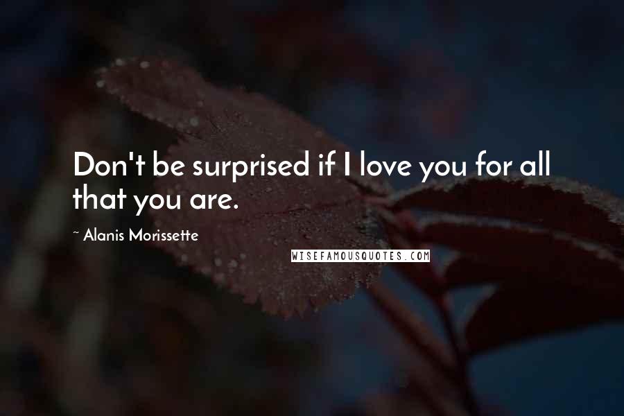 Alanis Morissette Quotes: Don't be surprised if I love you for all that you are.