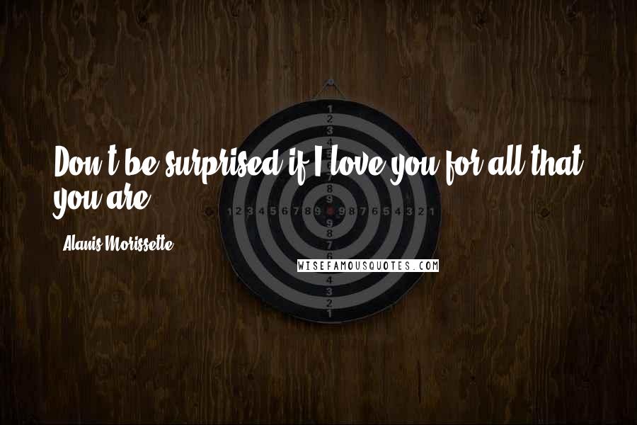 Alanis Morissette Quotes: Don't be surprised if I love you for all that you are.