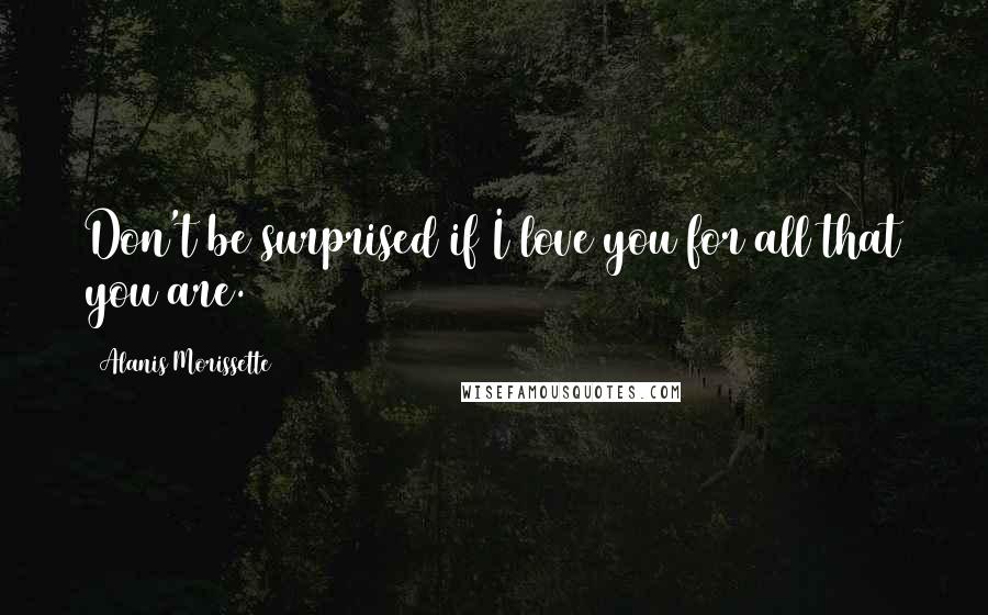 Alanis Morissette Quotes: Don't be surprised if I love you for all that you are.