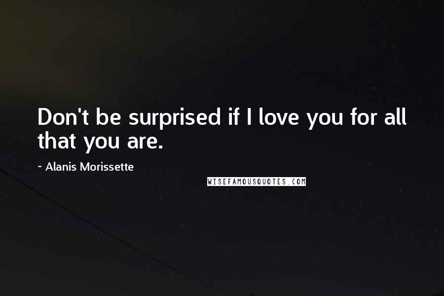 Alanis Morissette Quotes: Don't be surprised if I love you for all that you are.