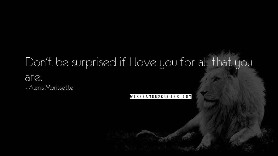 Alanis Morissette Quotes: Don't be surprised if I love you for all that you are.