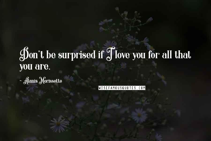 Alanis Morissette Quotes: Don't be surprised if I love you for all that you are.