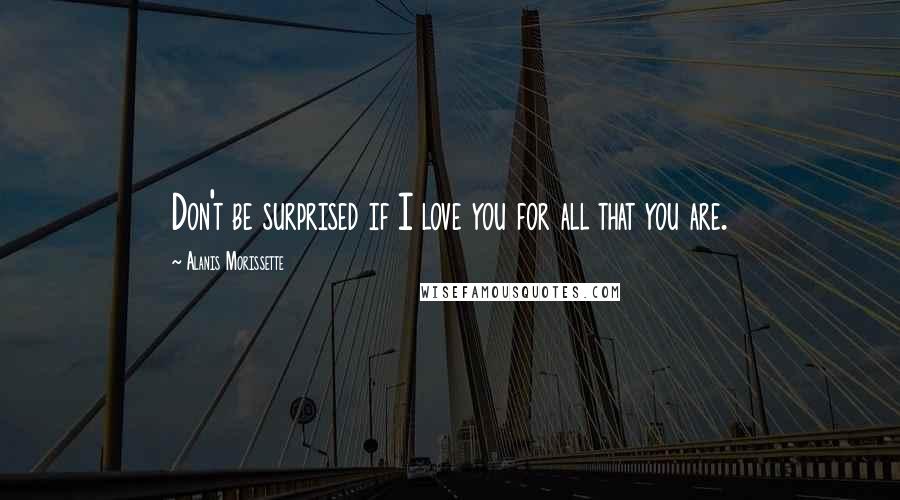 Alanis Morissette Quotes: Don't be surprised if I love you for all that you are.