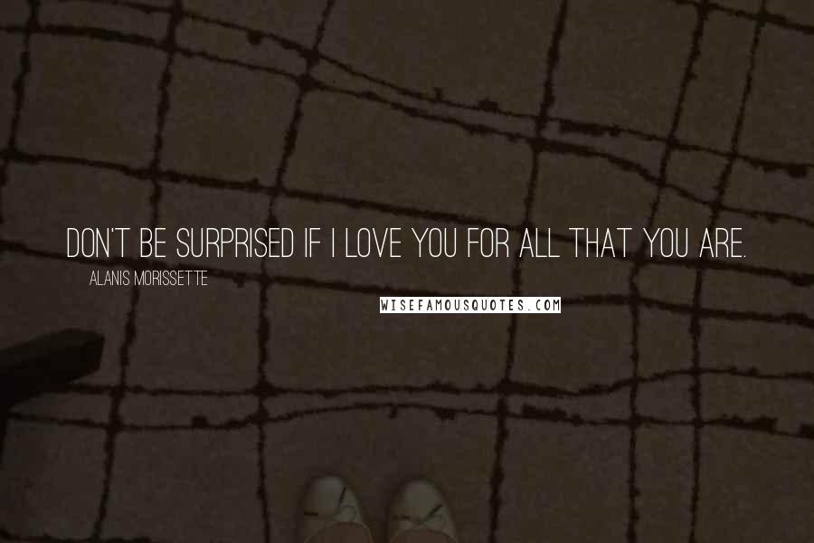 Alanis Morissette Quotes: Don't be surprised if I love you for all that you are.