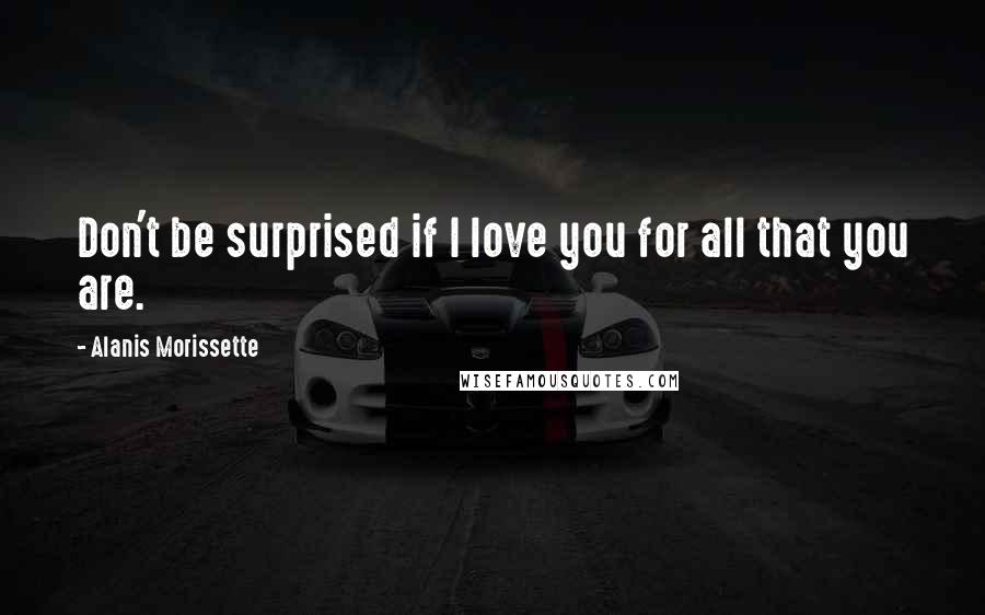 Alanis Morissette Quotes: Don't be surprised if I love you for all that you are.