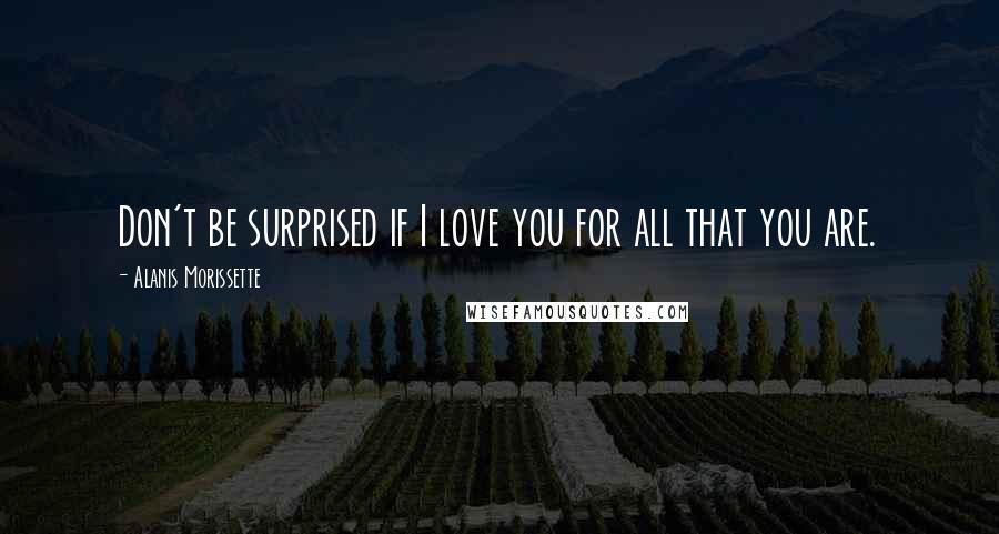 Alanis Morissette Quotes: Don't be surprised if I love you for all that you are.