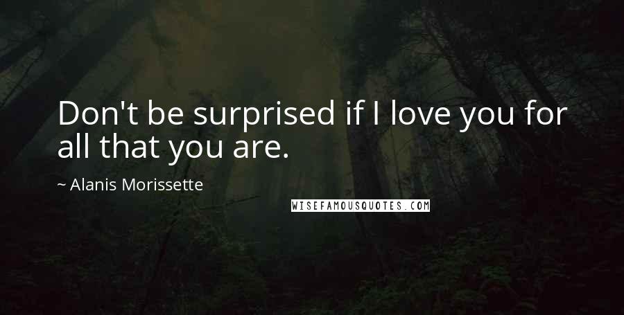 Alanis Morissette Quotes: Don't be surprised if I love you for all that you are.