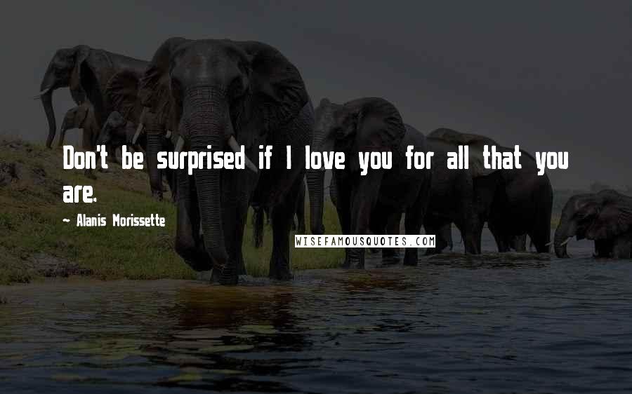 Alanis Morissette Quotes: Don't be surprised if I love you for all that you are.