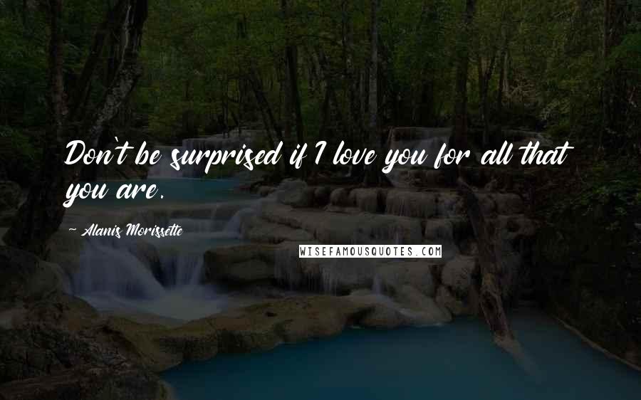 Alanis Morissette Quotes: Don't be surprised if I love you for all that you are.