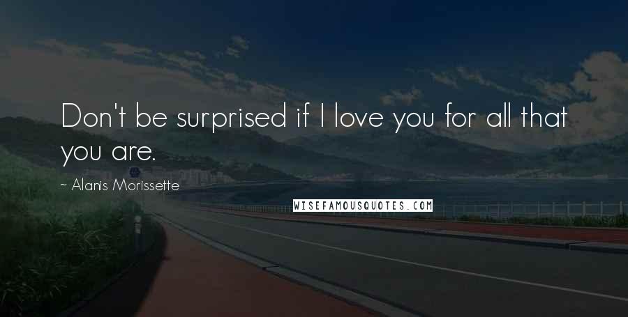 Alanis Morissette Quotes: Don't be surprised if I love you for all that you are.