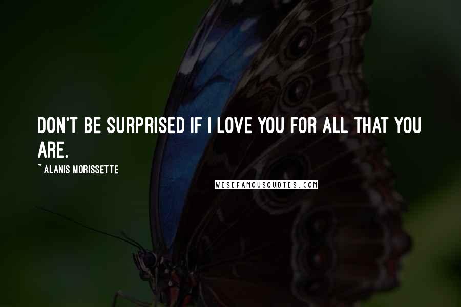 Alanis Morissette Quotes: Don't be surprised if I love you for all that you are.