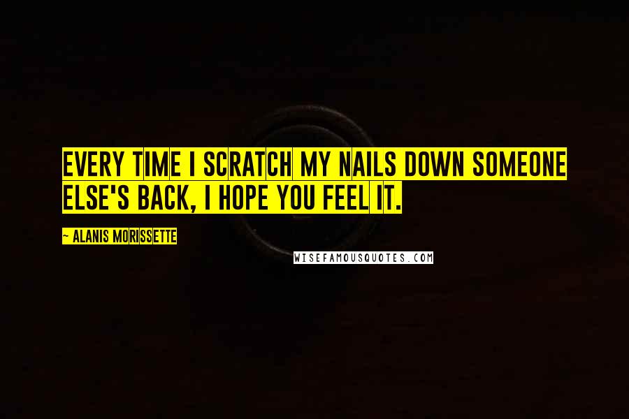 Alanis Morissette Quotes: Every time I scratch my nails down someone else's back, I hope you feel it.