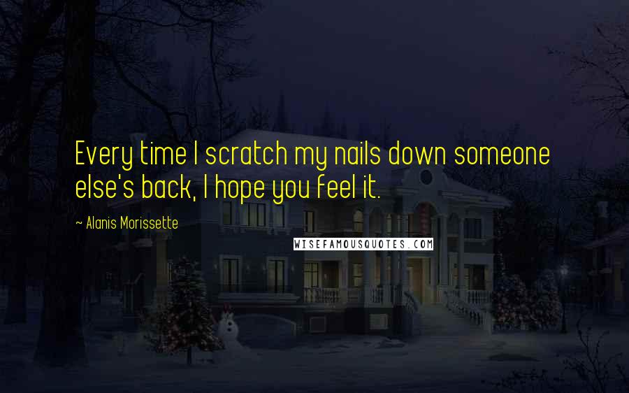 Alanis Morissette Quotes: Every time I scratch my nails down someone else's back, I hope you feel it.