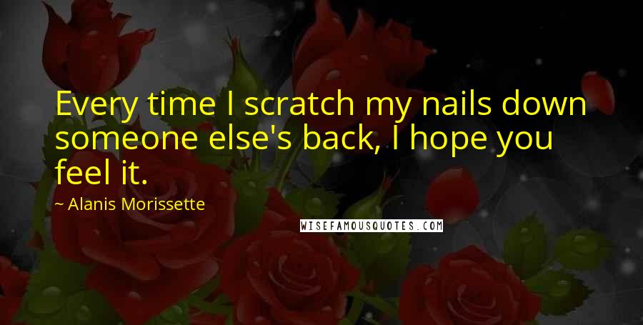 Alanis Morissette Quotes: Every time I scratch my nails down someone else's back, I hope you feel it.