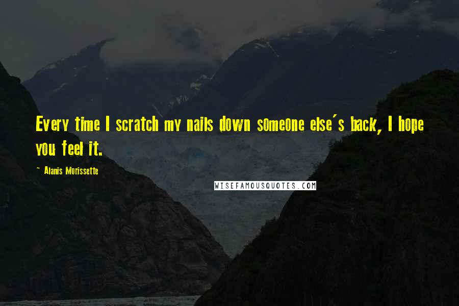 Alanis Morissette Quotes: Every time I scratch my nails down someone else's back, I hope you feel it.