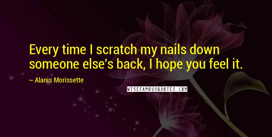 Alanis Morissette Quotes: Every time I scratch my nails down someone else's back, I hope you feel it.