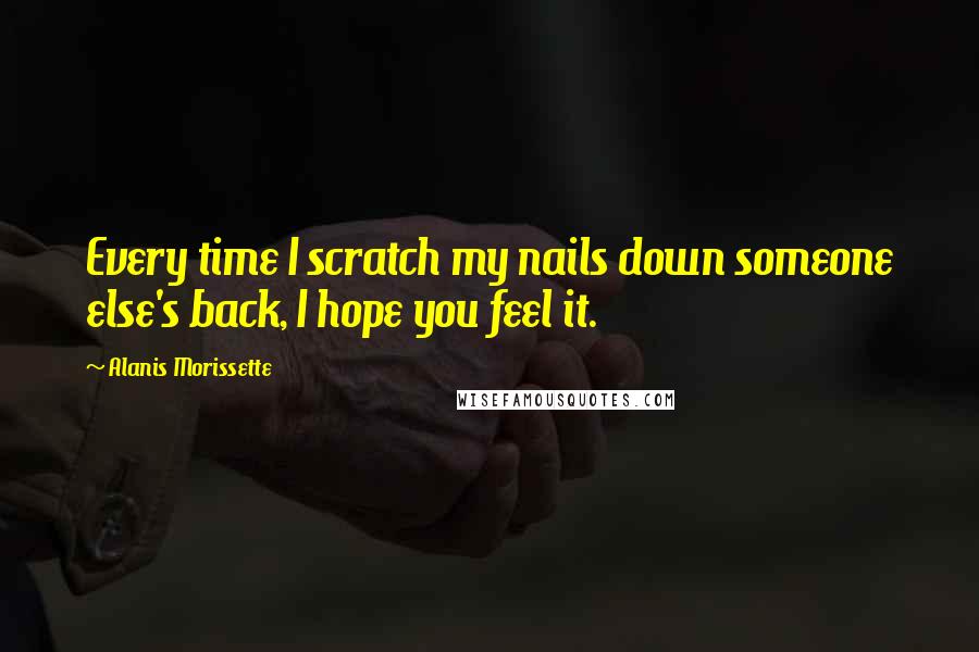 Alanis Morissette Quotes: Every time I scratch my nails down someone else's back, I hope you feel it.