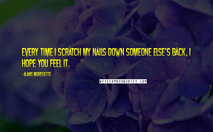 Alanis Morissette Quotes: Every time I scratch my nails down someone else's back, I hope you feel it.