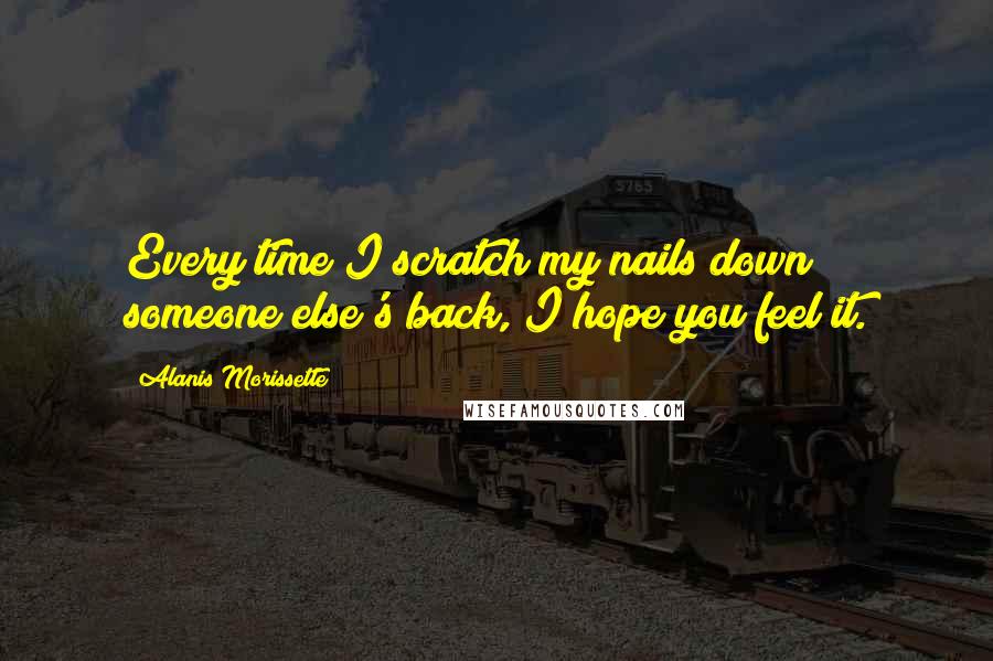Alanis Morissette Quotes: Every time I scratch my nails down someone else's back, I hope you feel it.