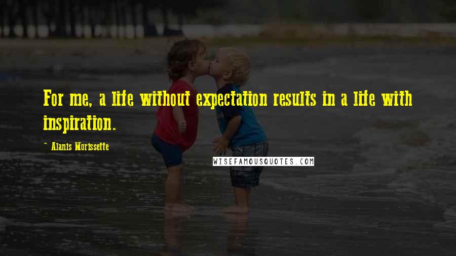 Alanis Morissette Quotes: For me, a life without expectation results in a life with inspiration.