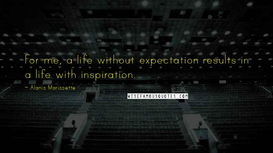 Alanis Morissette Quotes: For me, a life without expectation results in a life with inspiration.