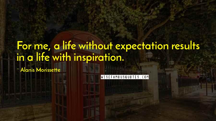 Alanis Morissette Quotes: For me, a life without expectation results in a life with inspiration.