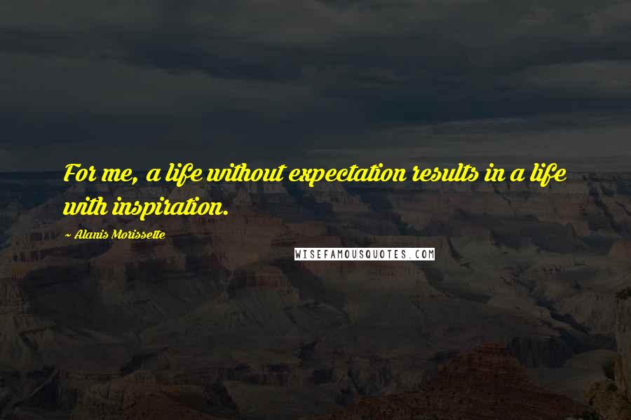 Alanis Morissette Quotes: For me, a life without expectation results in a life with inspiration.