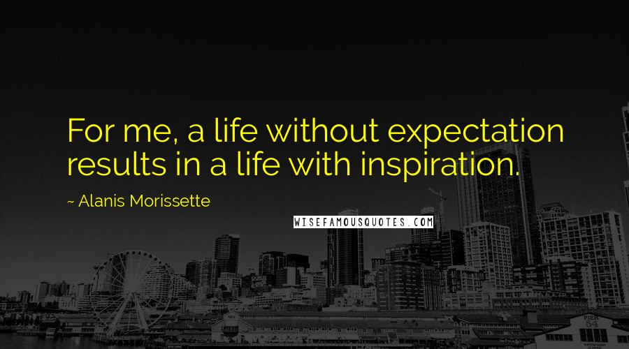 Alanis Morissette Quotes: For me, a life without expectation results in a life with inspiration.