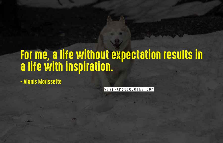 Alanis Morissette Quotes: For me, a life without expectation results in a life with inspiration.