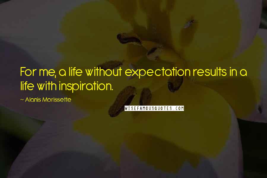 Alanis Morissette Quotes: For me, a life without expectation results in a life with inspiration.