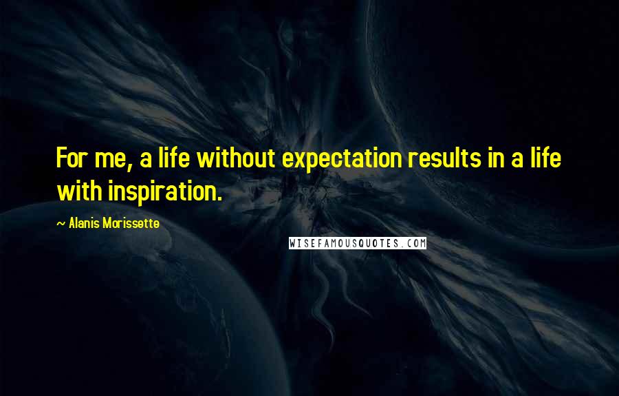 Alanis Morissette Quotes: For me, a life without expectation results in a life with inspiration.