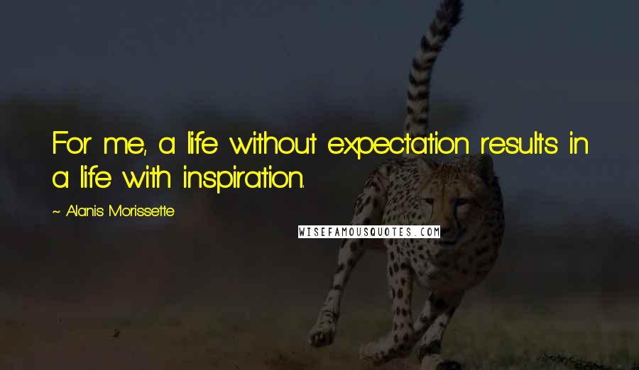 Alanis Morissette Quotes: For me, a life without expectation results in a life with inspiration.