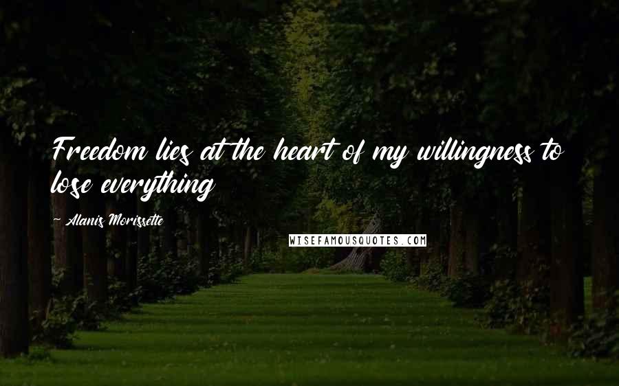 Alanis Morissette Quotes: Freedom lies at the heart of my willingness to lose everything