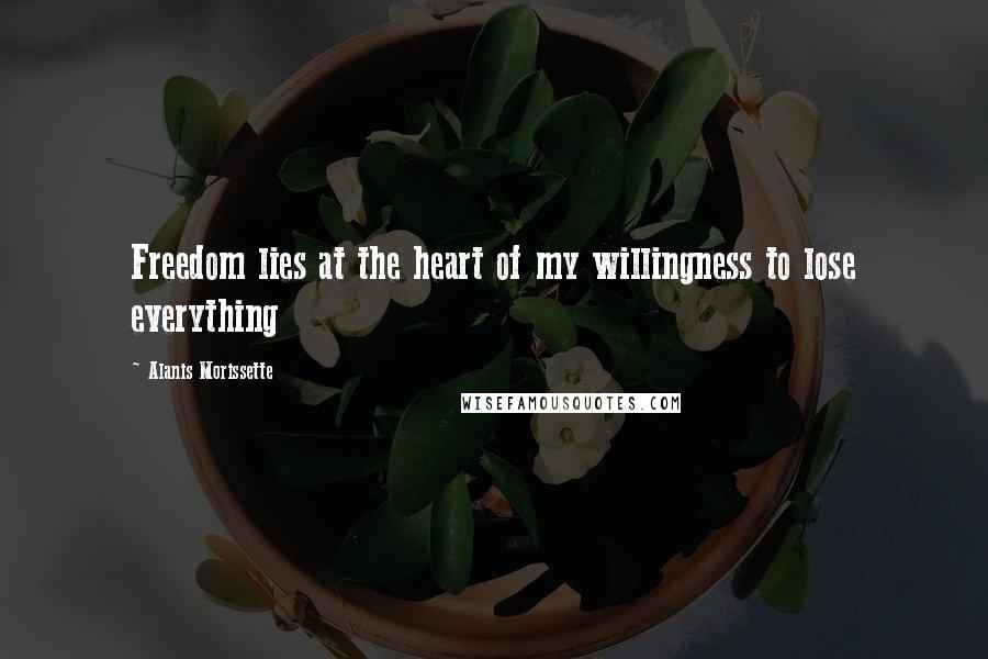 Alanis Morissette Quotes: Freedom lies at the heart of my willingness to lose everything