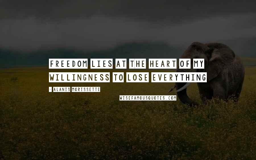 Alanis Morissette Quotes: Freedom lies at the heart of my willingness to lose everything