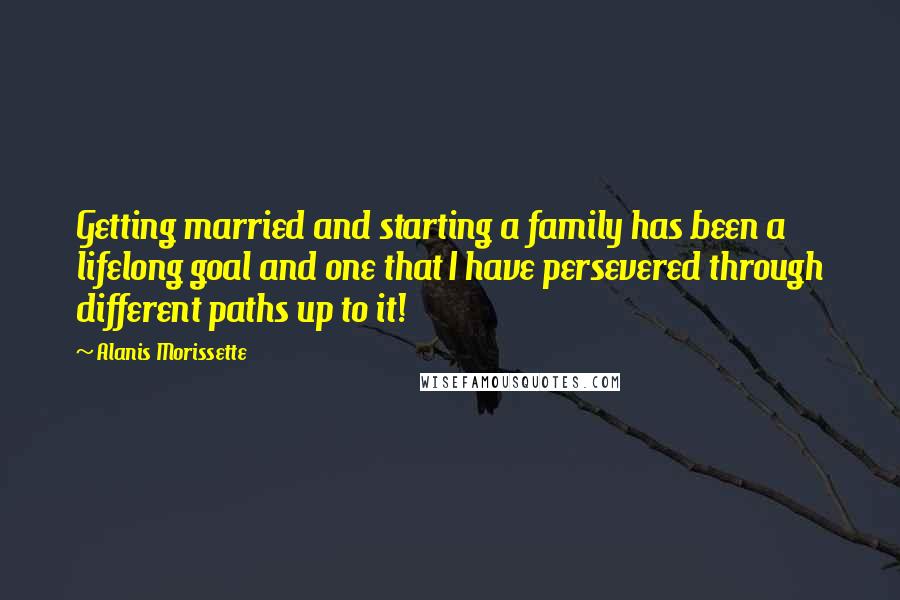 Alanis Morissette Quotes: Getting married and starting a family has been a lifelong goal and one that I have persevered through different paths up to it!