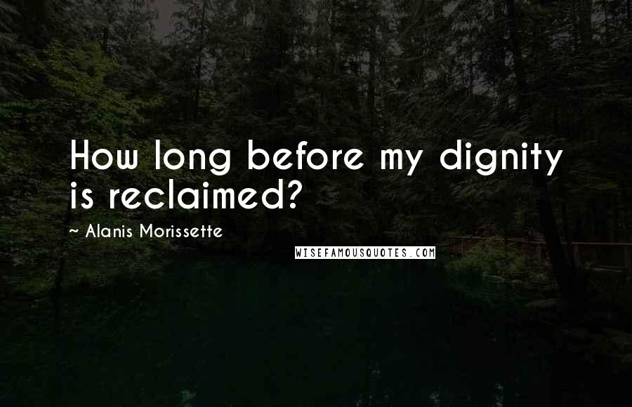 Alanis Morissette Quotes: How long before my dignity is reclaimed?