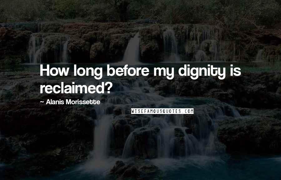 Alanis Morissette Quotes: How long before my dignity is reclaimed?