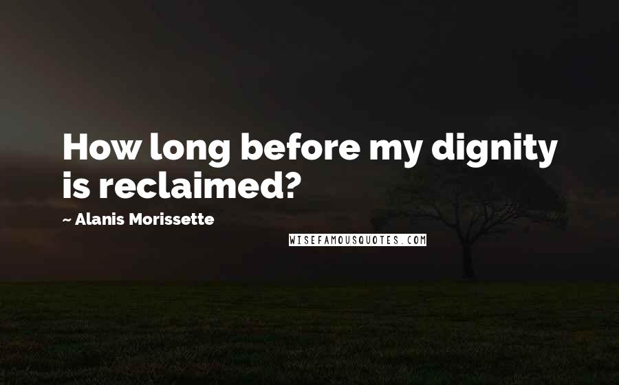 Alanis Morissette Quotes: How long before my dignity is reclaimed?