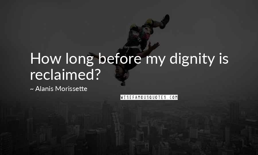 Alanis Morissette Quotes: How long before my dignity is reclaimed?