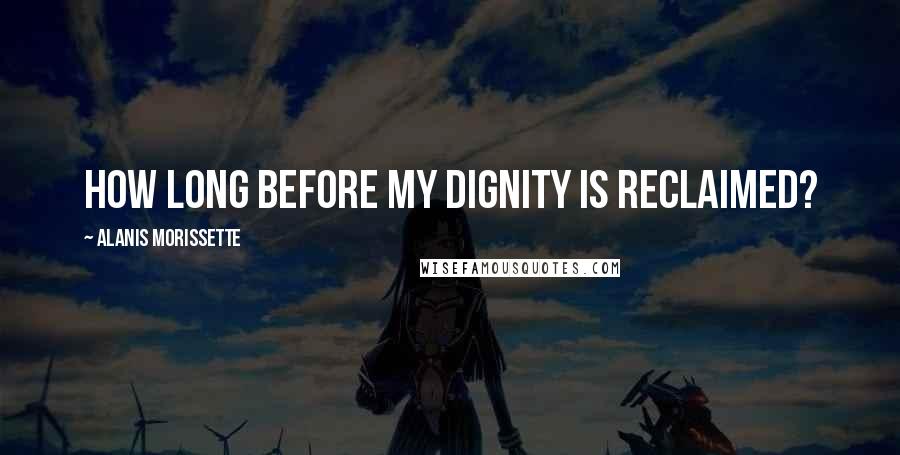 Alanis Morissette Quotes: How long before my dignity is reclaimed?