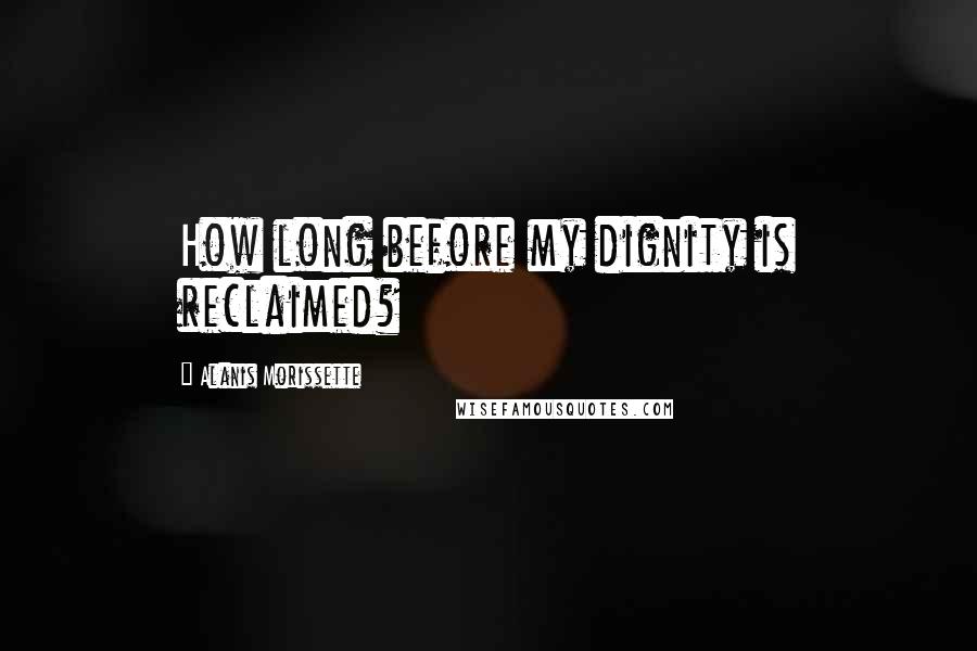 Alanis Morissette Quotes: How long before my dignity is reclaimed?