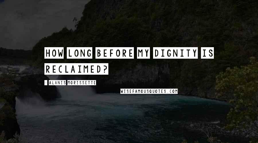 Alanis Morissette Quotes: How long before my dignity is reclaimed?