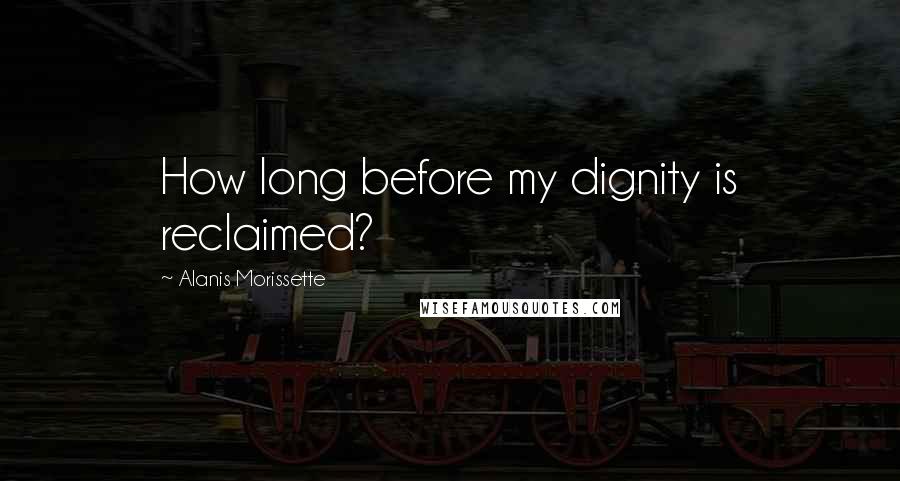 Alanis Morissette Quotes: How long before my dignity is reclaimed?