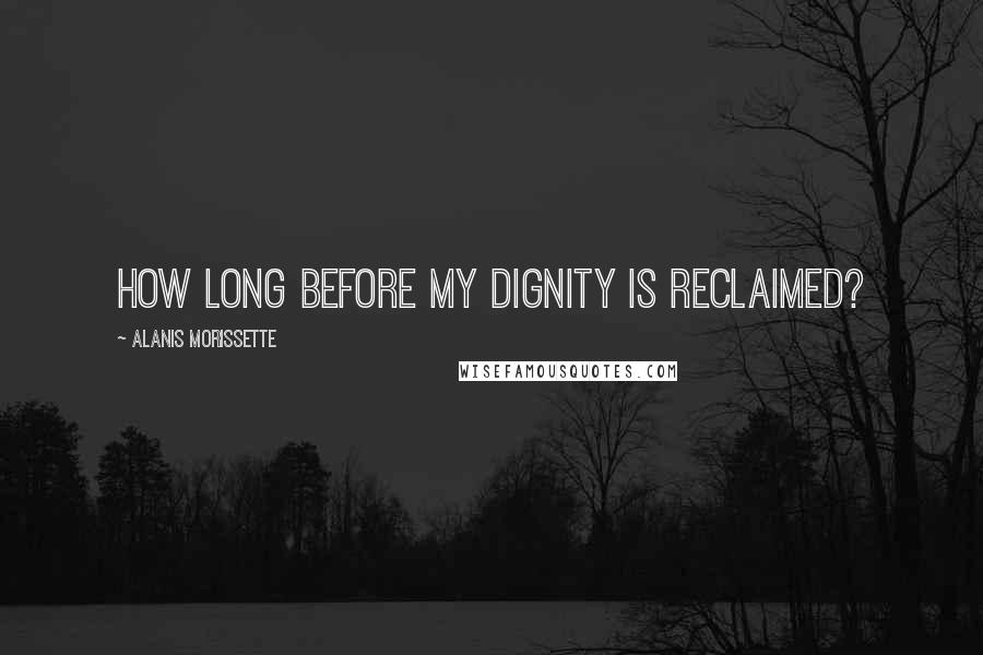 Alanis Morissette Quotes: How long before my dignity is reclaimed?