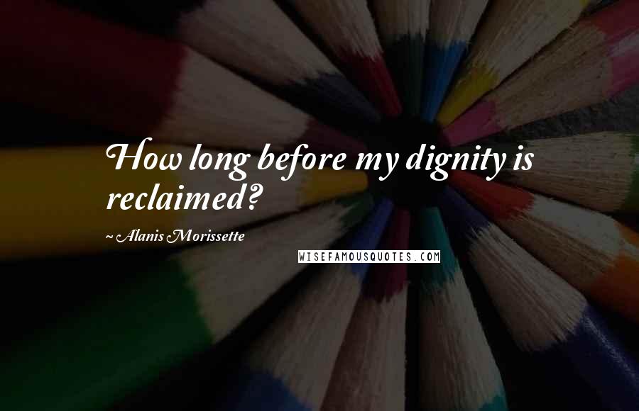 Alanis Morissette Quotes: How long before my dignity is reclaimed?