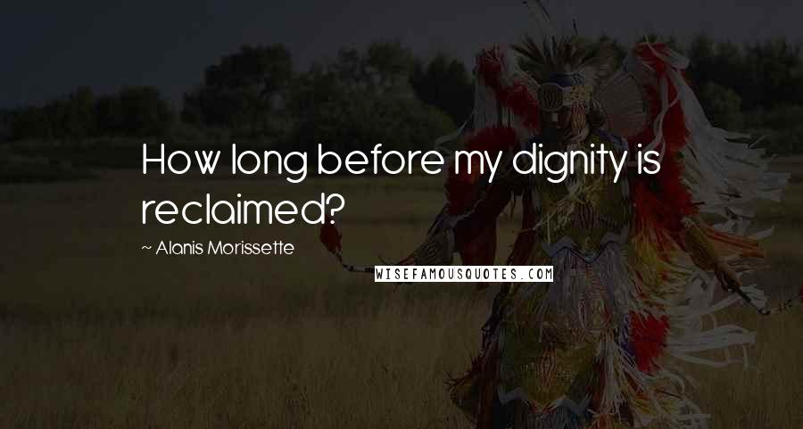 Alanis Morissette Quotes: How long before my dignity is reclaimed?