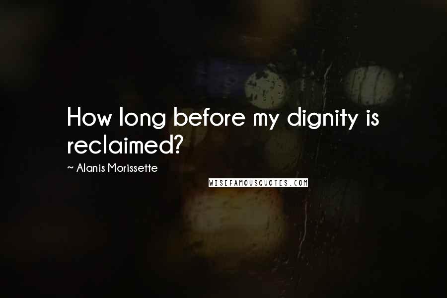 Alanis Morissette Quotes: How long before my dignity is reclaimed?