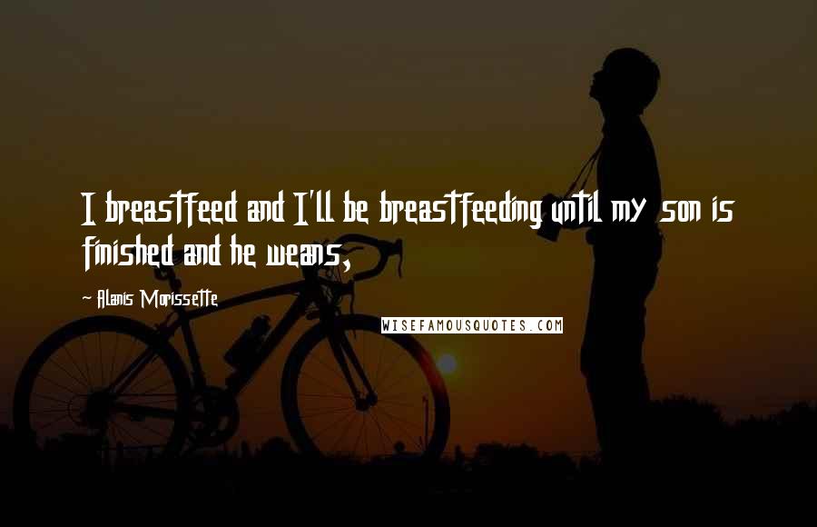 Alanis Morissette Quotes: I breastfeed and I'll be breastfeeding until my son is finished and he weans,