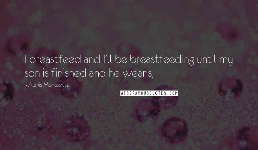 Alanis Morissette Quotes: I breastfeed and I'll be breastfeeding until my son is finished and he weans,